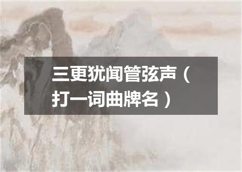 三更犹闻管弦声（打一词曲牌名）