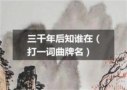 三千年后知谁在（打一词曲牌名）
