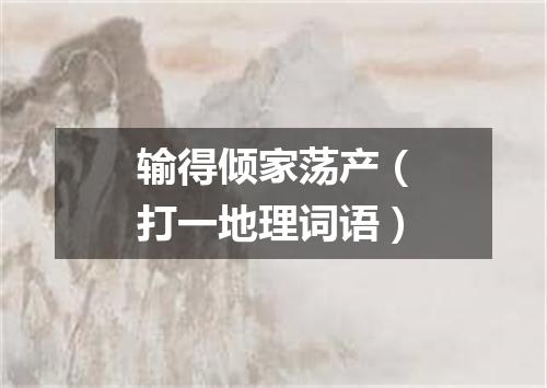 输得倾家荡产（打一地理词语）