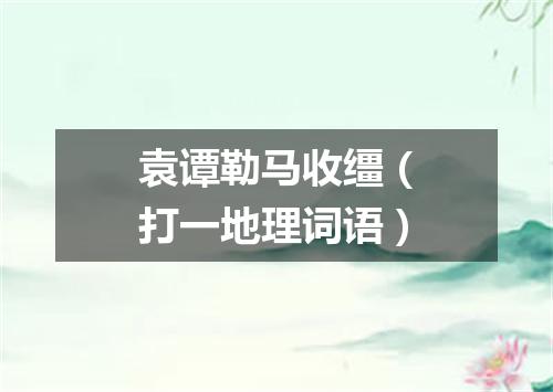 袁谭勒马收缰（打一地理词语）
