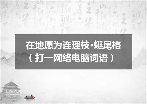 在地愿为连理枝·蜓尾格（打一网络电脑词语）