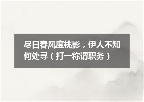 尽日春风度桃影，伊人不知何处寻（打一称谓职务）