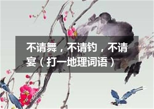 不请舞，不请钓，不请宴（打一地理词语）