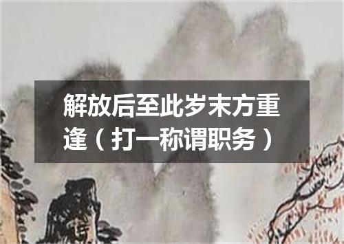 解放后至此岁末方重逢（打一称谓职务）