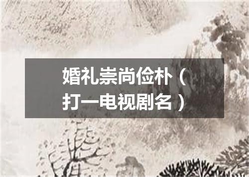 婚礼崇尚俭朴（打一电视剧名）