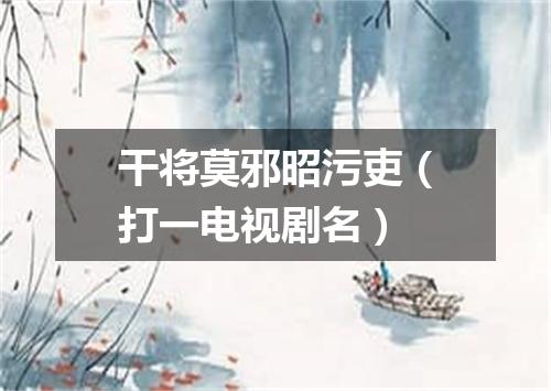 干将莫邪昭污吏（打一电视剧名）