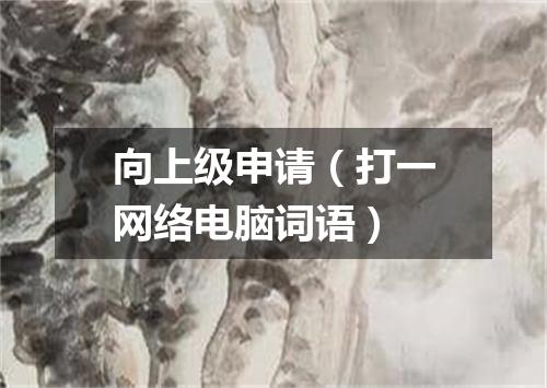向上级申请（打一网络电脑词语）