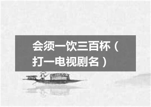 会须一饮三百杯（打一电视剧名）