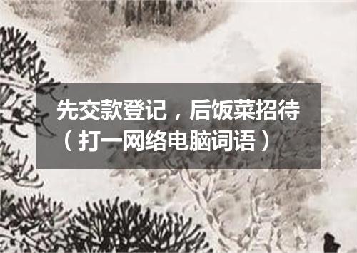 先交款登记，后饭菜招待（打一网络电脑词语）