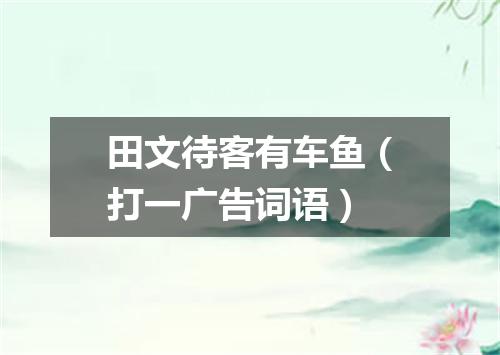 田文待客有车鱼（打一广告词语）