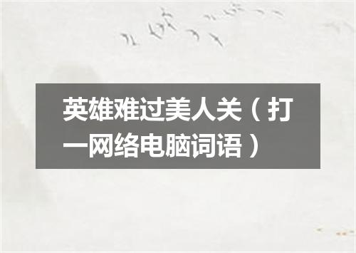 英雄难过美人关（打一网络电脑词语）