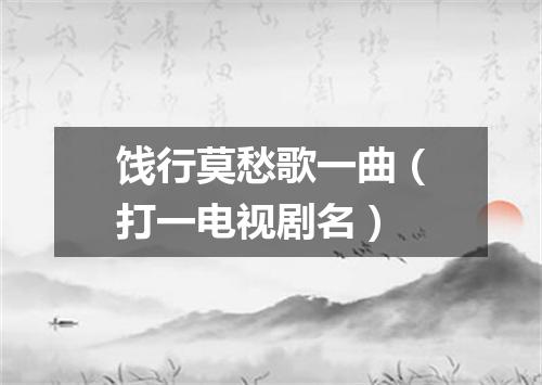 饯行莫愁歌一曲（打一电视剧名）