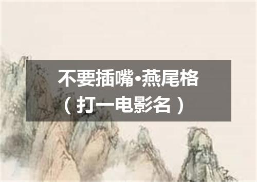 不要插嘴·燕尾格（打一电影名）