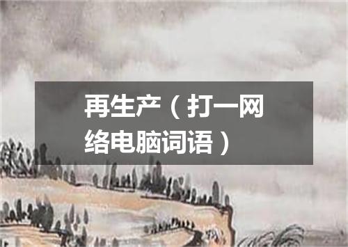 再生产（打一网络电脑词语）