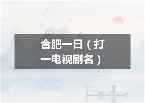 合肥一日（打一电视剧名）