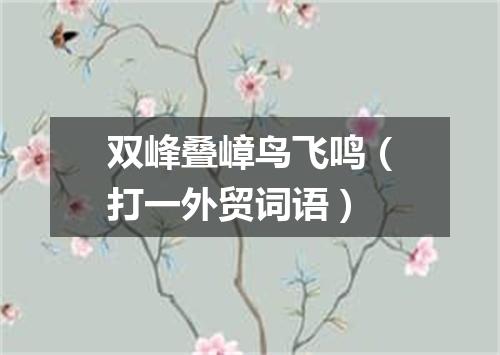 双峰叠嶂鸟飞鸣（打一外贸词语）