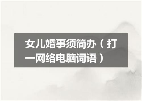女儿婚事须简办（打一网络电脑词语）