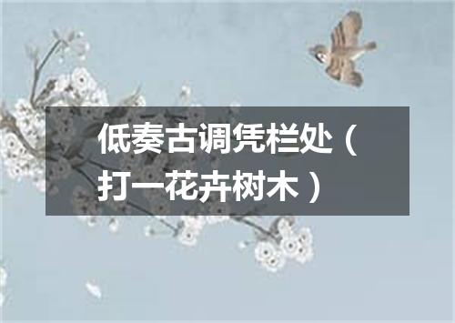 低奏古调凭栏处（打一花卉树木）