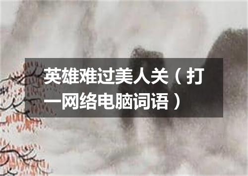英雄难过美人关（打一网络电脑词语）