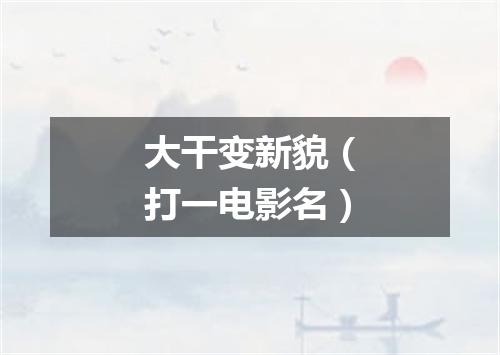 大干变新貌（打一电影名）