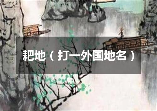 耙地（打一外国地名）