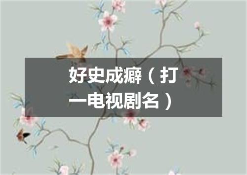 好史成癖（打一电视剧名）