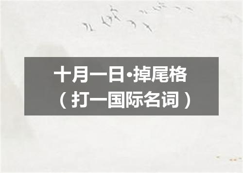 十月一日·掉尾格（打一国际名词）