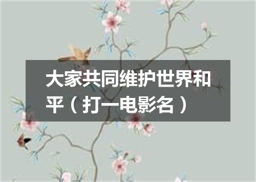 大家共同维护世界和平（打一电影名）