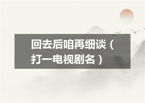 回去后咱再细谈（打一电视剧名）