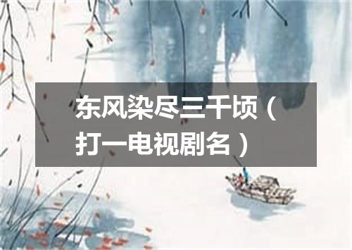 东风染尽三千顷（打一电视剧名）