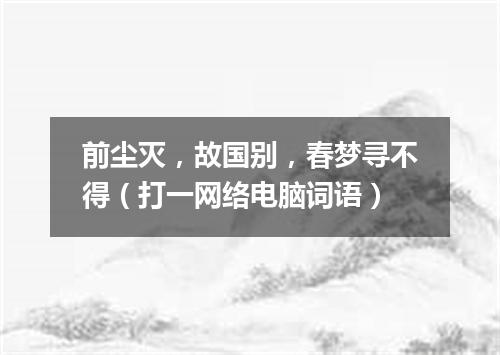 前尘灭，故国别，春梦寻不得（打一网络电脑词语）