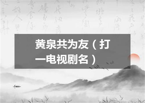 黄泉共为友（打一电视剧名）