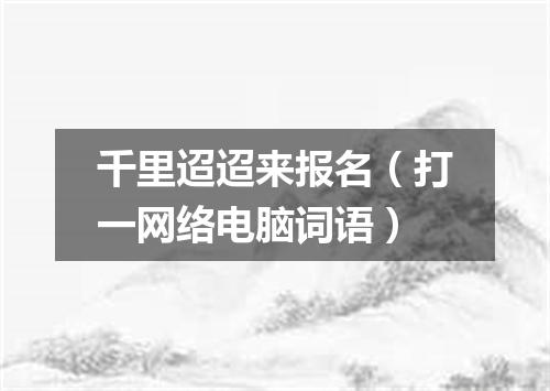 千里迢迢来报名（打一网络电脑词语）