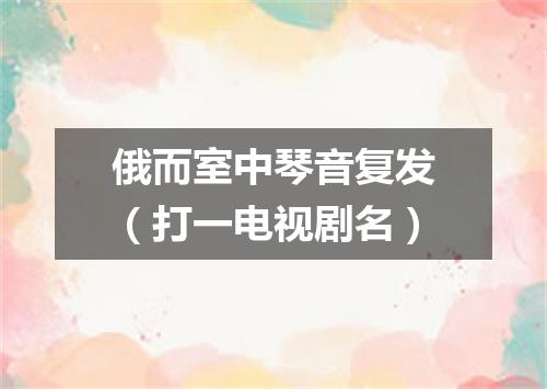 俄而室中琴音复发（打一电视剧名）