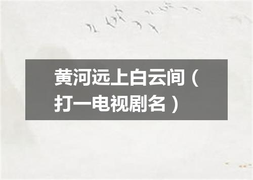 黄河远上白云间（打一电视剧名）