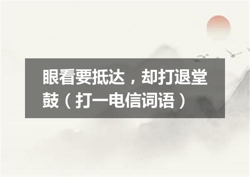 眼看要抵达，却打退堂鼓（打一电信词语）