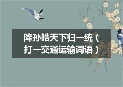 降孙皓天下归一统（打一交通运输词语）