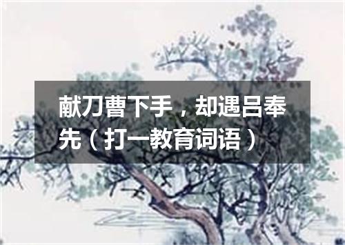 献刀曹下手，却遇吕奉先（打一教育词语）