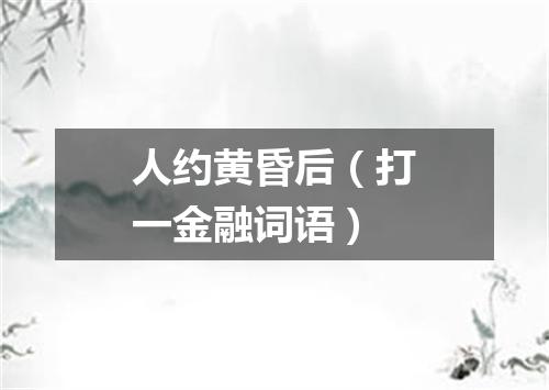 人约黄昏后（打一金融词语）