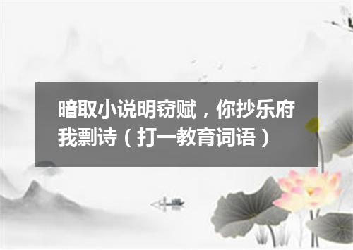 暗取小说明窃赋，你抄乐府我剽诗（打一教育词语）