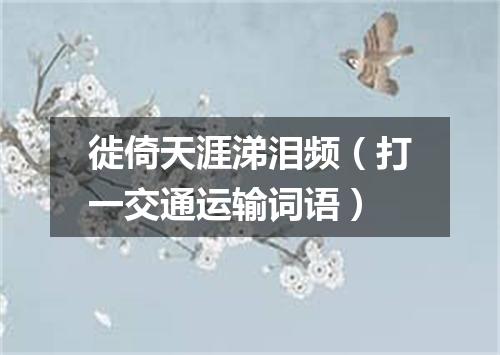 徙倚天涯涕泪频（打一交通运输词语）