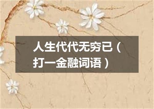 人生代代无穷已（打一金融词语）