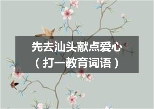 先去汕头献点爱心（打一教育词语）