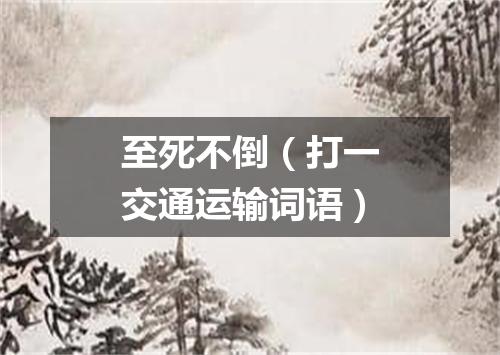 至死不倒（打一交通运输词语）