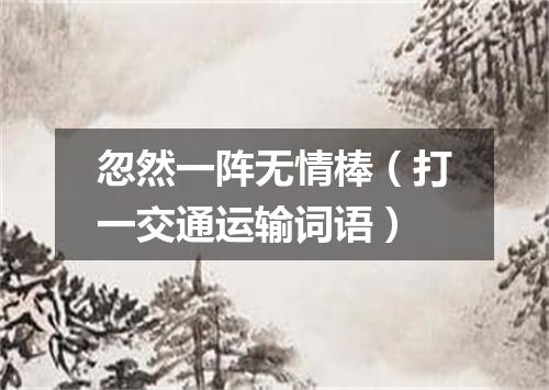 忽然一阵无情棒（打一交通运输词语）