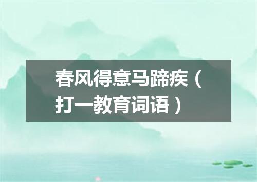 春风得意马蹄疾（打一教育词语）
