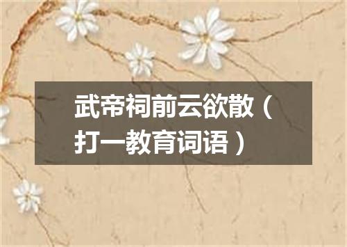 武帝祠前云欲散（打一教育词语）