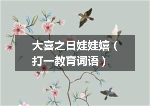 大喜之日娃娃嬉（打一教育词语）