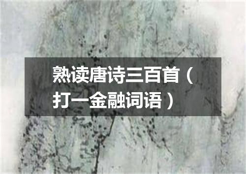熟读唐诗三百首（打一金融词语）
