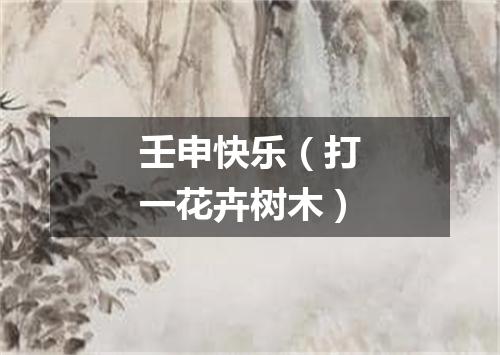 壬申快乐（打一花卉树木）